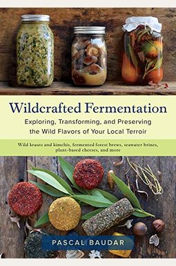 Wildcrafted Fermentation: Exploring, Transforming, And Preserving The Wild Flavors Of Your Local Terroir Wildcrafted Fermentation: Exploring, Transforming, And Preserving The Wild Flavors Of Your Local Terroir