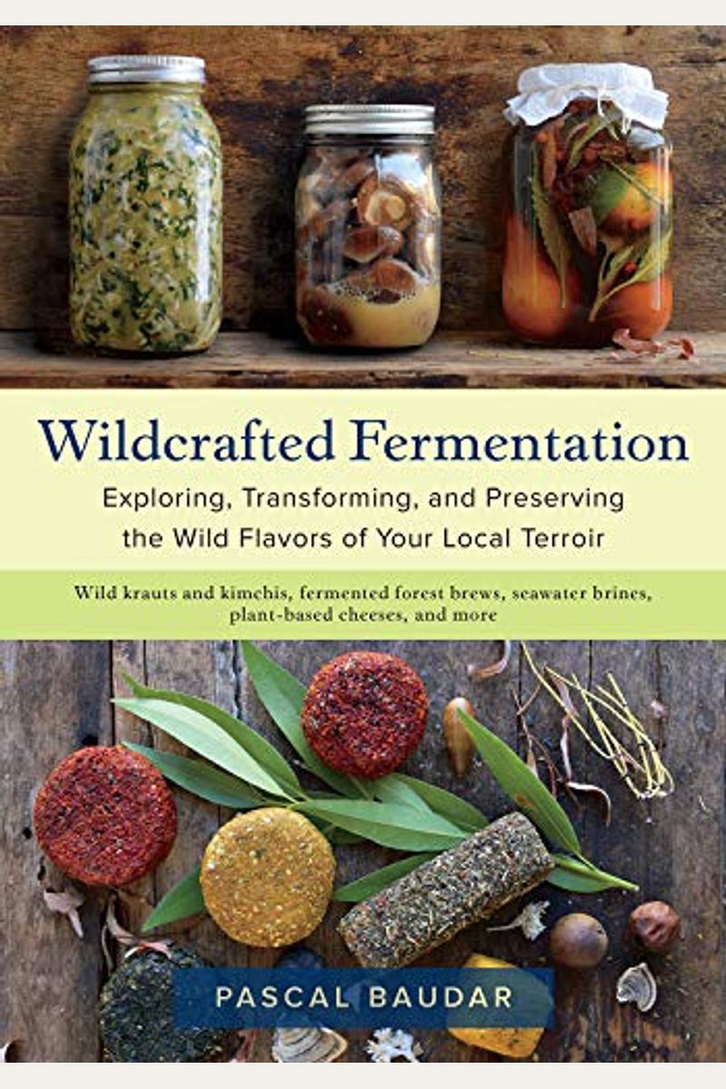 Wildcrafted Fermentation: Exploring, Transforming, And Preserving The Wild Flavors Of Your Local Terroir