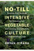 No-Till Intensive Vegetable Culture: Pesticide-Free Methods For Restoring Soil And Growing Nutrient-Rich, High-Yielding Crops