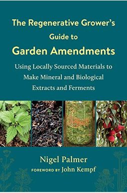 The Regenerative Grower's Guide To Garden Amendments: Using Locally Sourced Materials To Make Mineral And Biological Extracts And Ferments The Regenerative Grower's Guide To Garden Amendments: Using Locally Sourced Materials To Make Mineral And Biological Extracts And Ferments