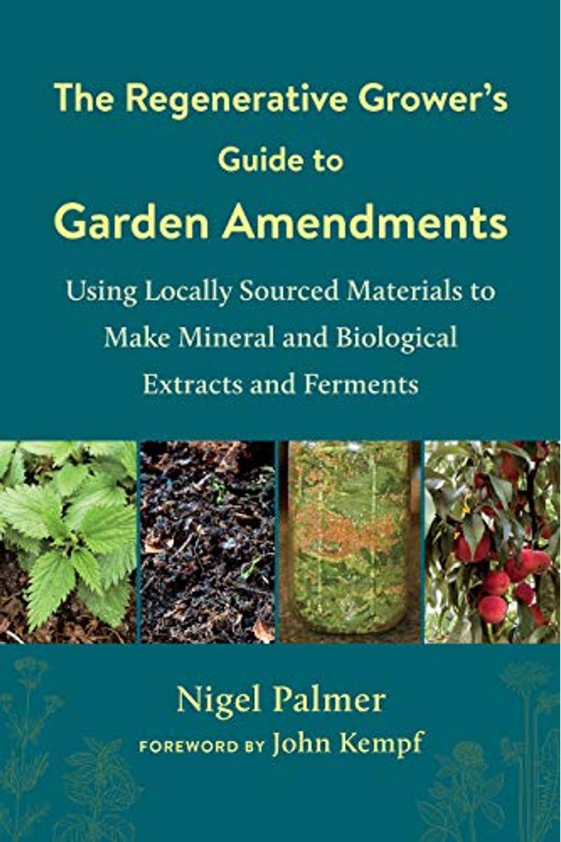 The Regenerative Grower's Guide To Garden Amendments: Using Locally Sourced Materials To Make Mineral And Biological Extracts And Ferments
