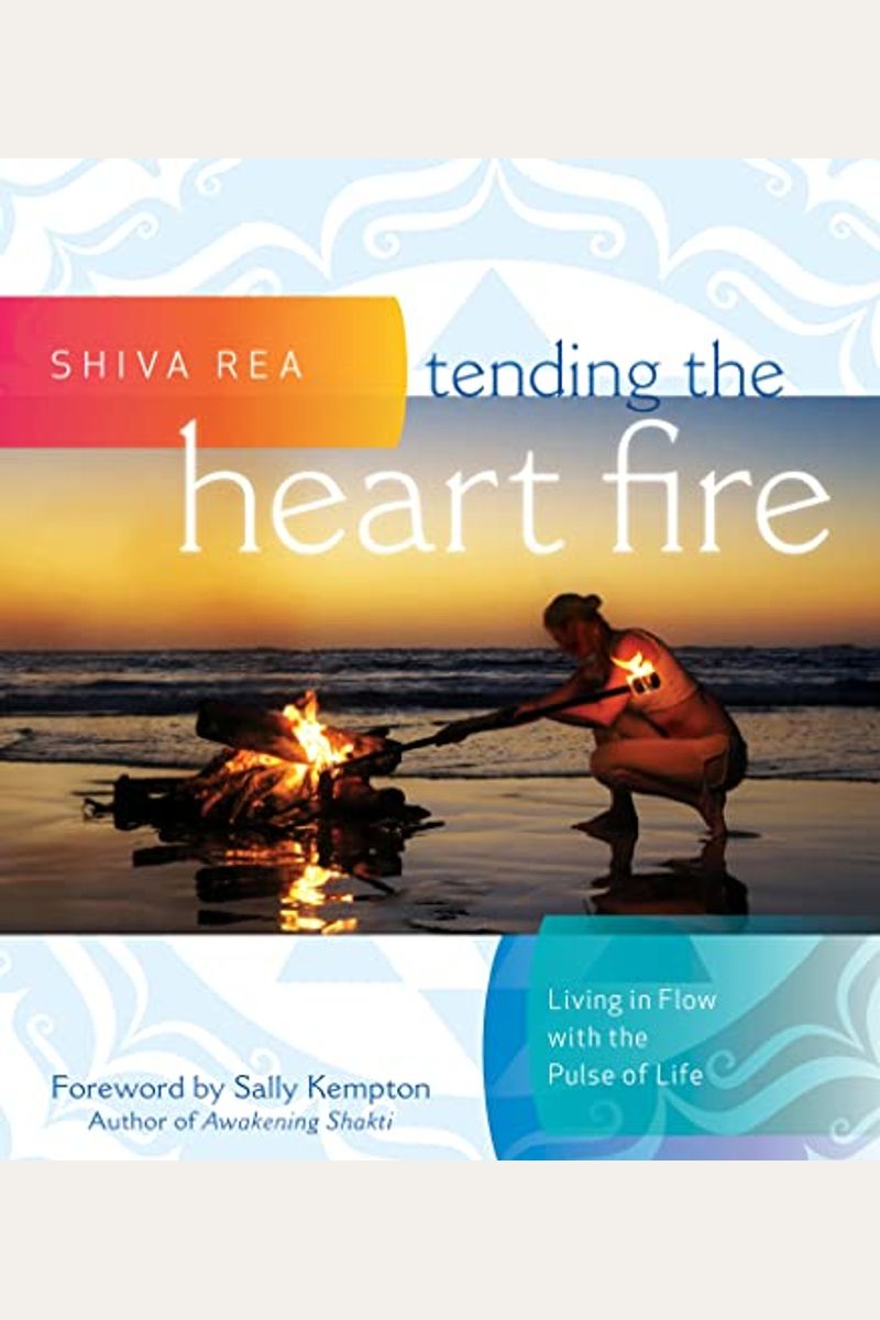 Tending The Heart Fire: Living In Flow With The Pulse Of Life