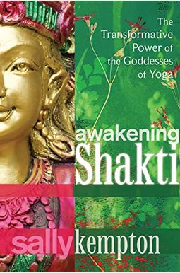 Awakening Shakti: The Transformative Power Of The Goddesses Of Yoga Awakening Shakti: The Transformative Power Of The Goddesses Of Yoga