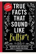 True Facts That Sound Like Bull$#*T: 500 Insane-But-True Facts That Will Shock And Impress Your Friends (Funny Book, Reference Gift, Fun Facts, Humor