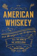 American Whiskey: Over 300 Whiskeys And 30 Distillers Tell The Story Of The Nation's Spirit