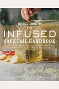 The Infused Cocktail Handbook: The Essential Guide To Creating Your Own Signature Spirits, Blends, And Infusions