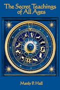 The Secret Teachings Of All Ages: An Encyclopedic Outline Of Masonic, Hermetic, Qabbalistic And Rosicrucian Symbolical Philosophy