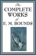 The Complete Works Of E. M. Bounds On Prayer: Experience The Wonders Of God Through Prayer