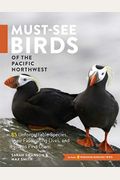 Must-See Birds Of The Pacific Northwest: 85 Unforgettable Species, Their Fascinating Lives, And How To Find Them