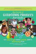 The Book Of Gardening Projects For Kids: 101 Ways To Get Kids Outside, Dirty, And Having Fun
