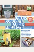 Color Concrete Garden Projects: Make Your Own Planters, Furniture, And Fire Pits Using Creative Techniques And Vibrant Finishes