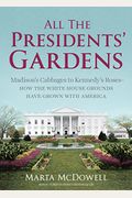 All The Presidents' Gardens: Madison's Cabbages To Kennedy's Roses--How The White House Grounds Have Grown With America