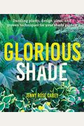 Glorious Shade: Dazzling Plants, Design Ideas, And Proven Techniques For Your Shady Garden