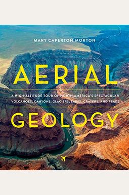 Aerial Geology: A High-Altitude Tour Of North America's Spectacular Volcanoes, Canyons, Glaciers, Lakes, Craters, And Peaks Aerial Geology: A High-Altitude Tour Of North America's Spectacular Volcanoes, Canyons, Glaciers, Lakes, Craters, And Peaks