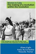 Women In Cuba: The Making Of A Revolution Within The Revolution: From Santiago De Cuba And The Rebel Army, To The Birth Of The Federation Of Cuban Wom