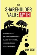The Shareholder Value Myth: How Putting Shareholders First Harms Investors, Corporations, And The Public