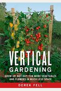 Vertical Gardening: Grow Up, Not Out, For More Vegetables And Flowers In Much Less Space