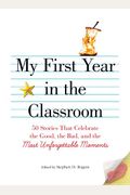 My First Year In The Classroom: 50 Stories That Celebrate The Good, The Bad, And The Most Unforgettable Moments