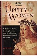 4,000 Years Of Uppity Women: Rebellious Belles, Daring Dames, And Headstrong Heroines Through The Ages