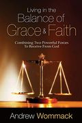Living In The Balance Of Grace And Faith: Combining Two Powerful Forces To Receive From God