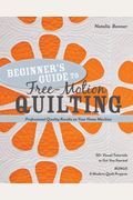 Beginner's Guide To Free-Motion Quilting: 50+ Visual Tutorials To Get You Started - Professional-Quality Results On Your Home Machine