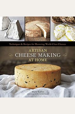 Artisan Cheese Making At Home: Techniques & Recipes For Mastering World-Class Cheeses