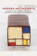 Modern Art Desserts: Recipes For Cakes, Cookies, Confections, And Frozen Treats Based On Iconic Works Of Art [A Baking Book]