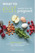 What To Eat When You're Pregnant: A Week-By-Week Guide To Support Your Health And Your Baby's Development