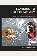 Learning To See Creatively, Third Edition: Design, Color, And Composition In Photography