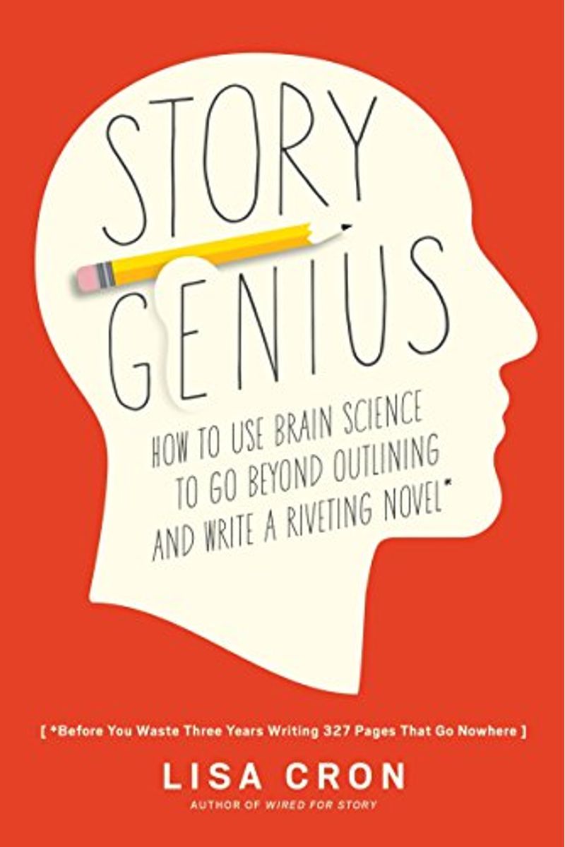 Story Genius: How To Use Brain Science To Go Beyond Outlining And Write A Riveting Novel (Before You Waste Three Years Writing 327 P