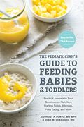 The Pediatrician's Guide To Feeding Babies And Toddlers: Practical Answers To Your Questions On Nutrition, Starting Solids, Allergies, Picky Eating, A