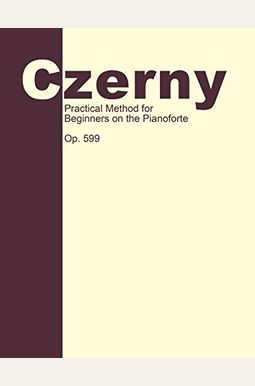 Practical Method for Beginners, Op. 599: Piano Technique Practical Method for Beginners, Op. 599: Piano Technique