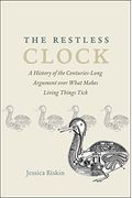 The Restless Clock: A History Of The Centuries-Long Argument Over What Makes Living Things Tick