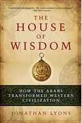 The House Of Wisdom: How The Arabs Transformed Western Civilization