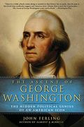 The Ascent Of George Washington: The Hidden Political Genius Of An American Icon