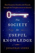 The Society For Useful Knowledge: How Benjamin Franklin And Friends Brought The Enlightenment To America