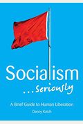 Socialism... Seriously: A Brief Guide To Human Liberation