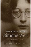 The Subversive Simone Weil: A Life In Five Ideas
