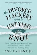 The Divorce Hacker's Guide To Untying The Knot: What Every Woman Needs To Know About Finances, Child Custody, Lawyers, And Planning Ahead