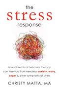 The Stress Response: How Dialectical Behavior Therapy Can Free You from Needless Anxiety, Worry, Anger, & Other Symptoms of Stress