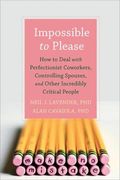 Impossible To Please: How To Deal With Perfectionist Coworkers, Controlling Spouses, And Other Incredibly Critical People