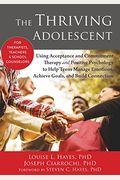 The Thriving Adolescent: Using Acceptance And Commitment Therapy And Positive Psychology To Help Teens Manage Emotions, Achieve Goals, And Buil