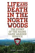 Life And Death In The North Woods: The Story Of The Maine Game Warden Service