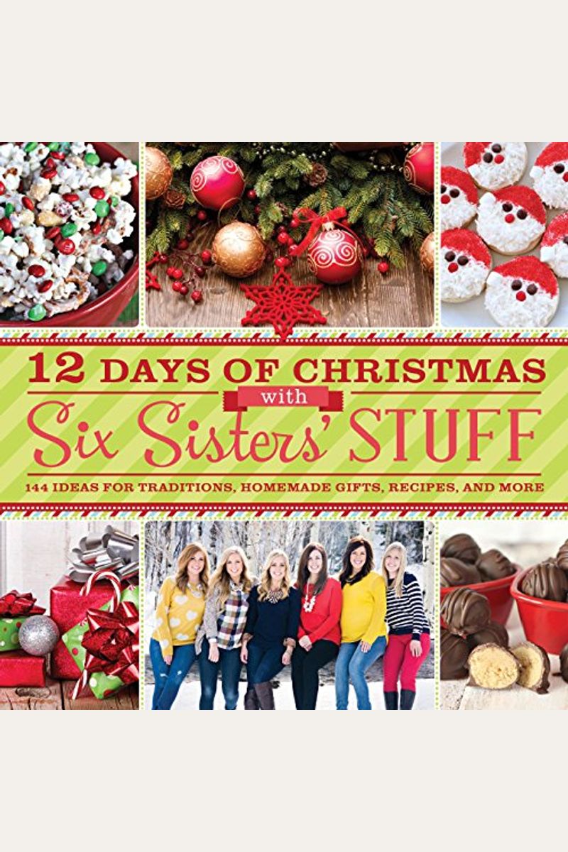 12 Days Of Christmas With Six Sisters' Stuff: 144 Ideas For Traditions, Homemade Gifts, Recipes, And More