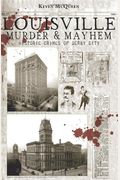 Louisville Murder & Mayhem:: Historic Crimes Of Derby City