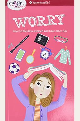 A Smart Girl's Guide: Worry: How To Feel Less Stressed And Have More Fun A Smart Girl's Guide: Worry: How To Feel Less Stressed And Have More Fun