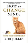How To Change Minds: The Art Of Influence Without Manipulation