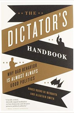 The Dictator's Handbook: Why Bad Behavior Is Almost Always Good Politics The Dictator's Handbook: Why Bad Behavior Is Almost Always Good Politics
