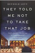 They Told Me Not To Take That Job: Tumult, Betrayal, Heroics, And The Transformation Of Lincoln Center