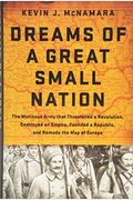 Dreams Of A Great Small Nation: The Mutinous Army That Threatened A Revolution, Destroyed An Empire, Founded A Republic, And Remade The Map Of Europe